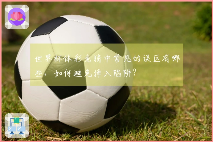 世界杯体彩竞猜中常见的误区有哪些，如何避免掉入陷阱？