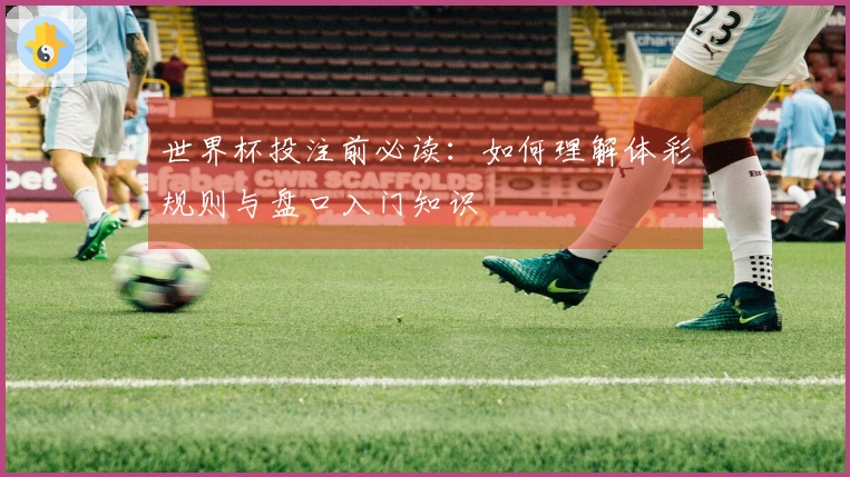 世界杯投注前必读：如何理解体彩规则与盘口入门知识