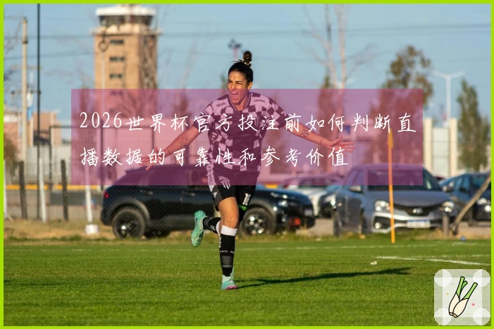 2026世界杯官方投注前如何判断直播数据的可靠性和参考价值