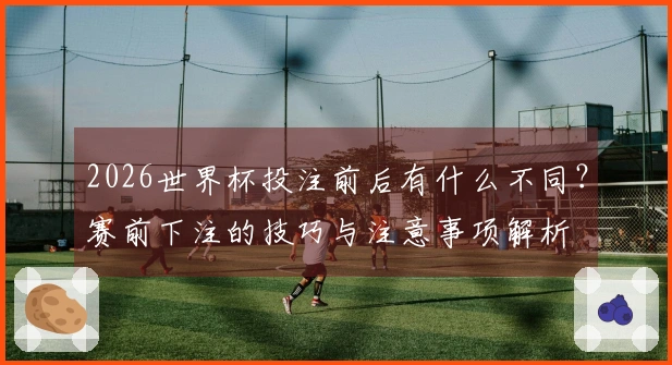 2026世界杯投注前后有什么不同？赛前下注的技巧与注意事项解析