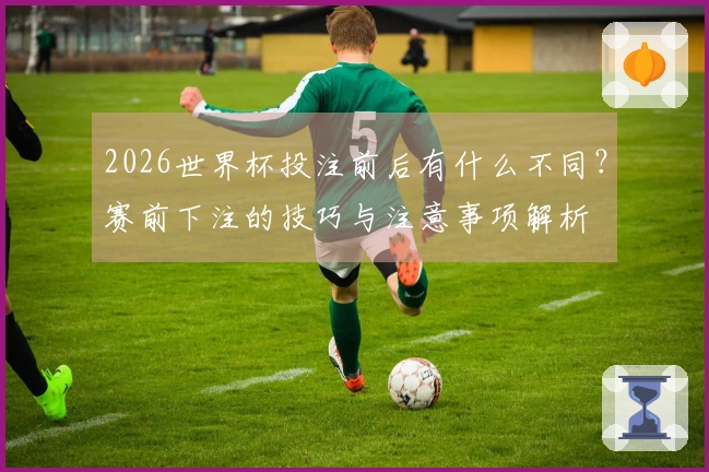 2026世界杯投注前后有什么不同？赛前下注的技巧与注意事项解析