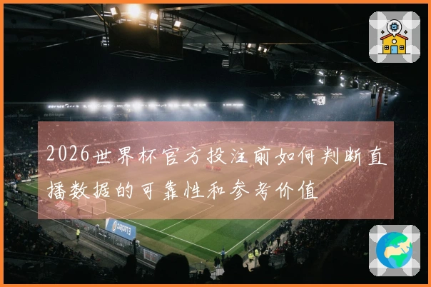 2026世界杯官方投注前如何判断直播数据的可靠性和参考价值